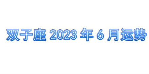 双子座2023年6月运势详解完整版 双子座2023年6月份感情运势